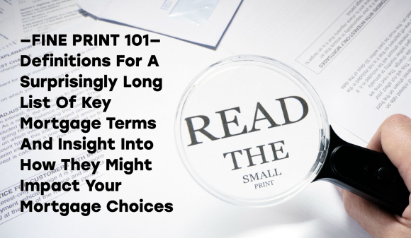 Thumbnail for Fine Print 101 Definitions For A Surprisingly Long List Of Key Mortgage Terms And Insight Into How They Might Impact Your Mortgage Choices